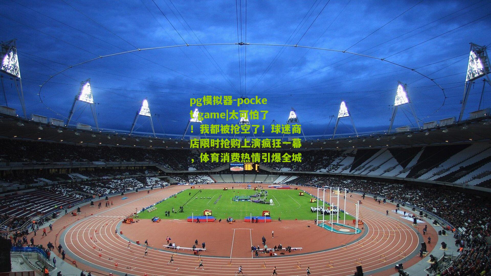 太可怕了!我都被抢空了!球迷商店限时抢购上演疯狂一幕,体育消费热情引爆全城