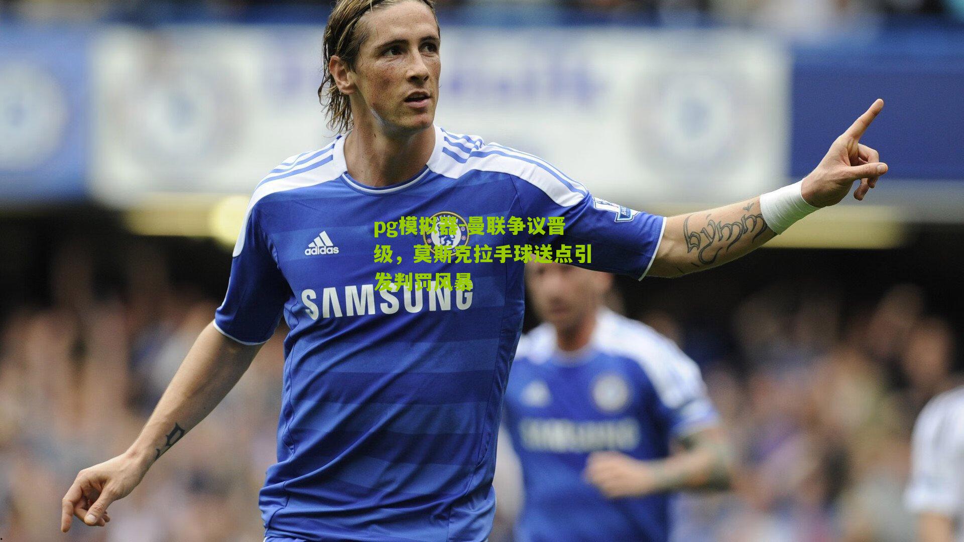 曼联争议晋级，莫斯克拉手球送点引发判罚风暴