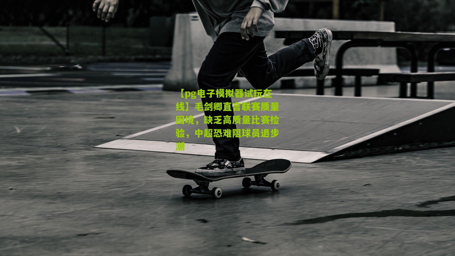 毛剑卿直言联赛质量困境，缺乏高质量比赛检验，中超恐难阻球员退步潮